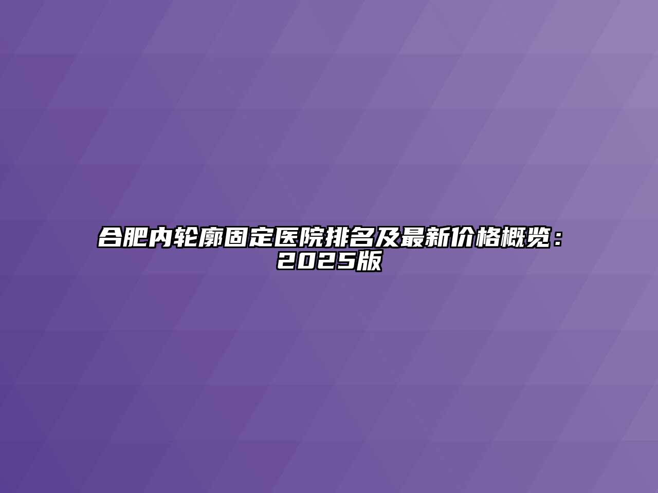 合肥内轮廓固定医院排名及最新价格概览：2025版