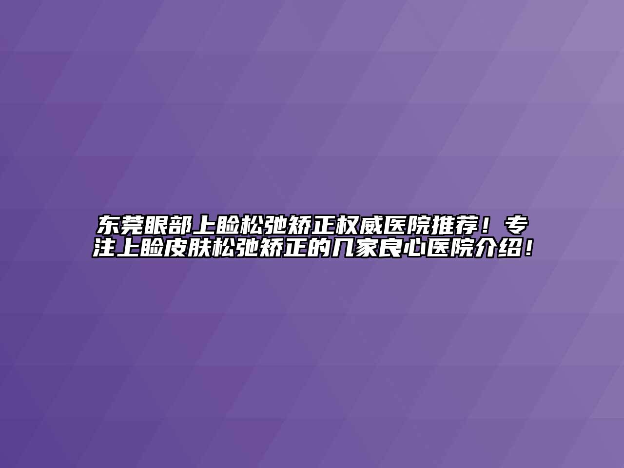 东莞眼部上睑松弛矫正权威医院推荐！专注上睑皮肤松弛矫正的几家良心医院介绍！