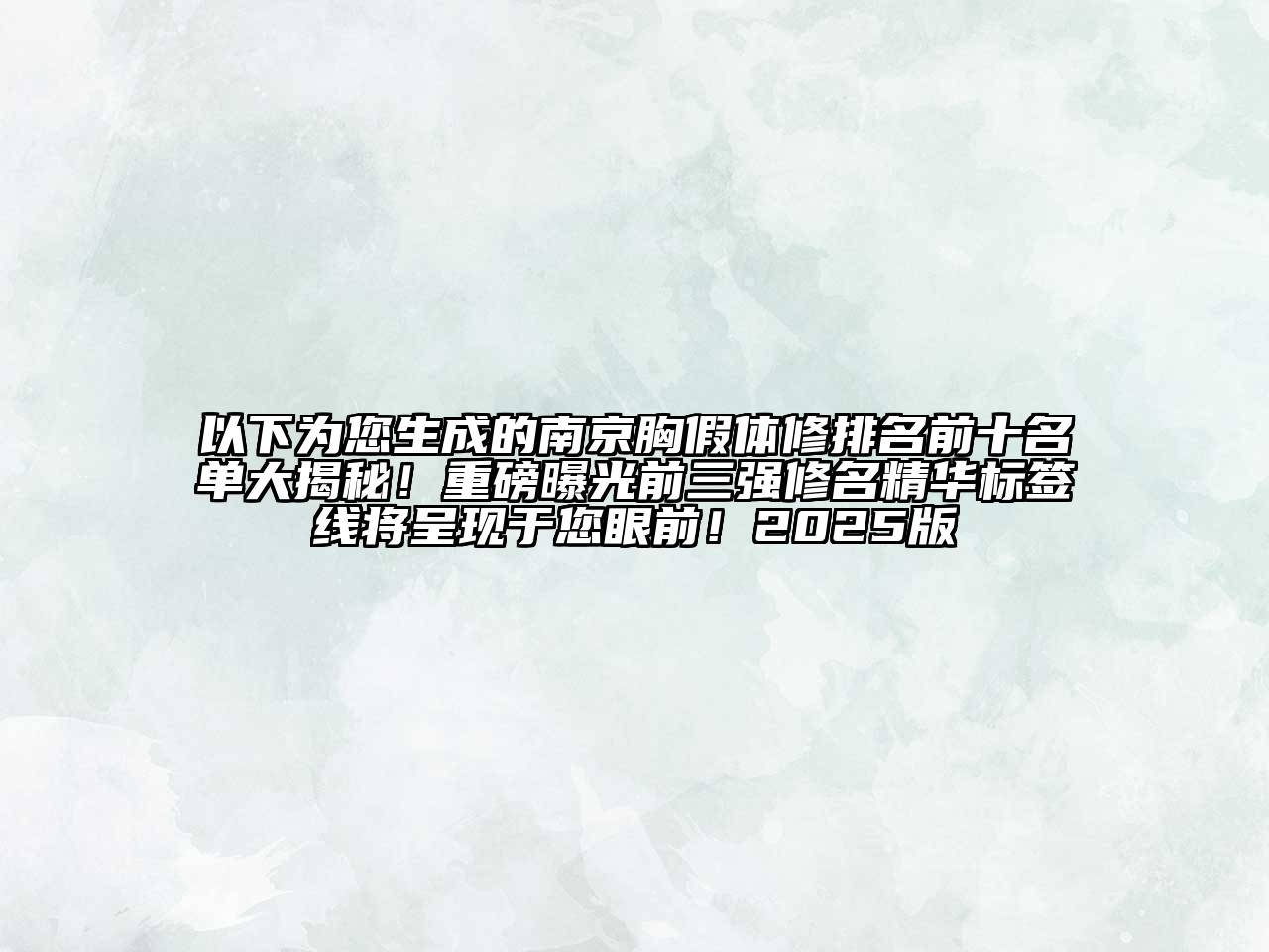 以下为您生成的南京胸假体修排名前十名单大揭秘！重磅曝光前三强修名精华标签线将呈现于您眼前！2025版