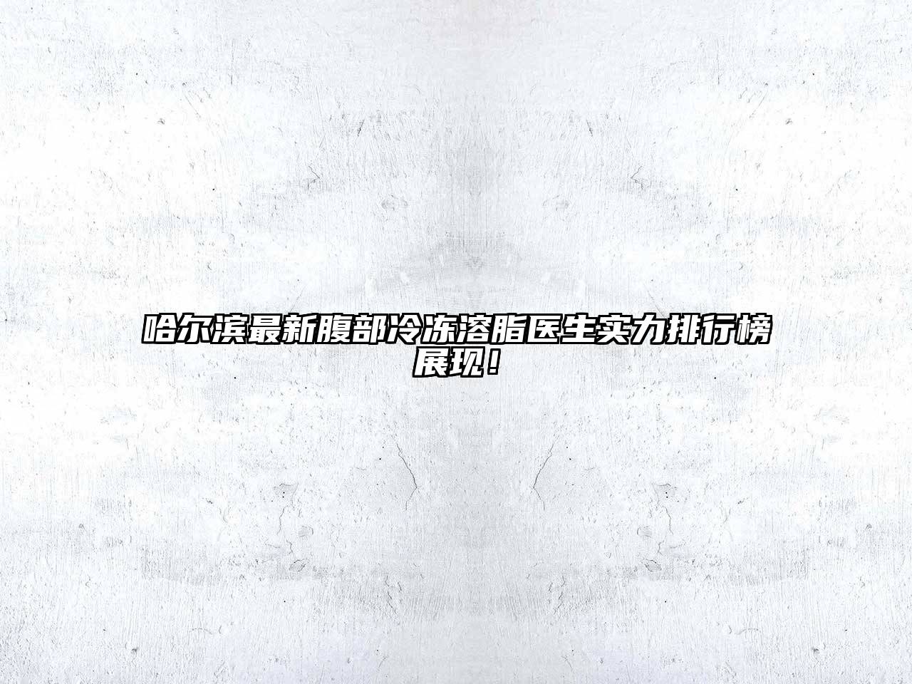 哈尔滨最新腹部冷冻溶脂医生实力排行榜展现！
