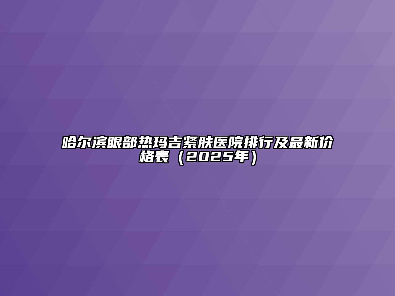 哈尔滨眼部热玛吉紧肤医院排行及最新价格表（2025年）