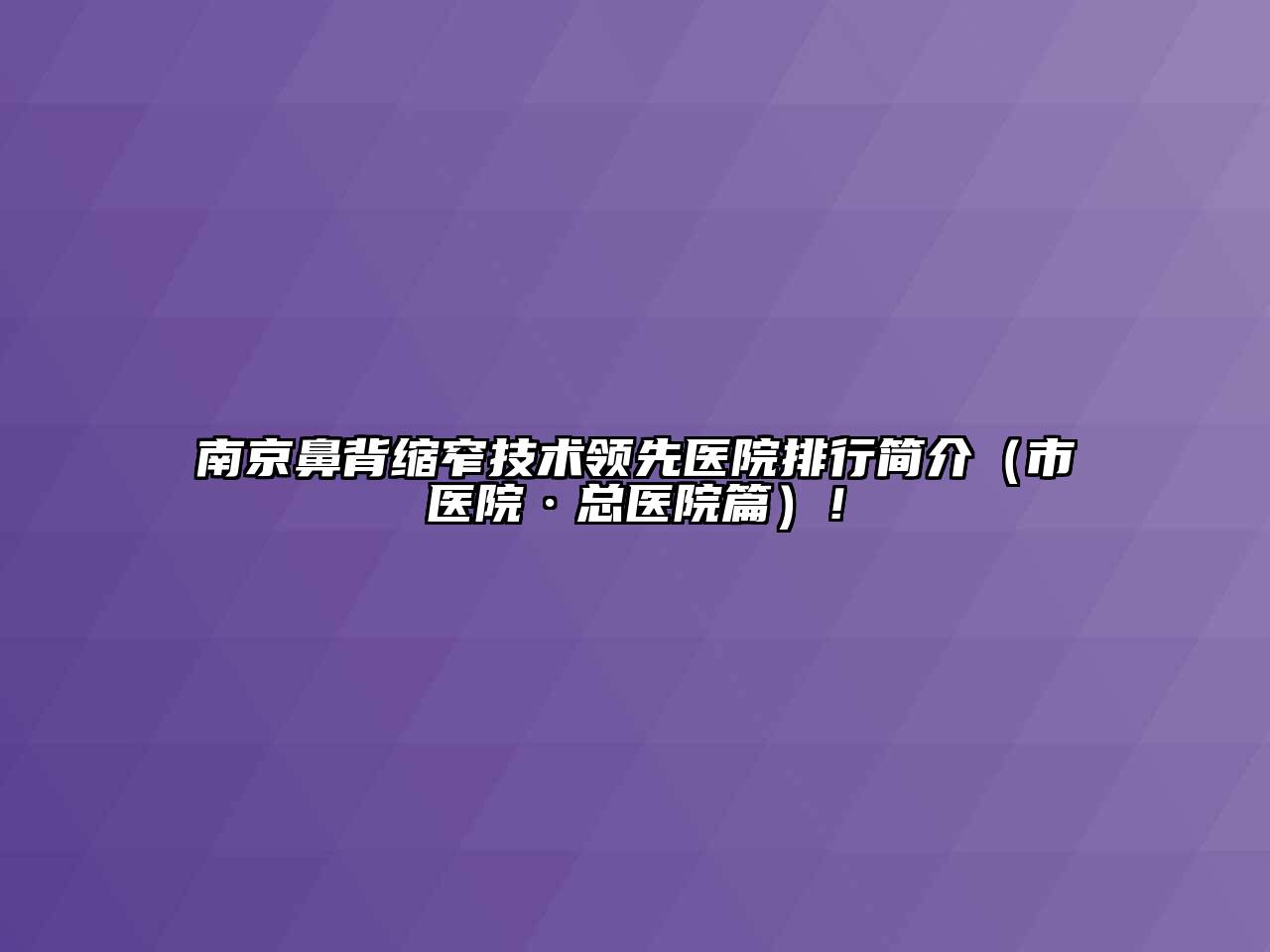 南京鼻背缩窄技术领先医院排行简介（市医院·总医院篇）！