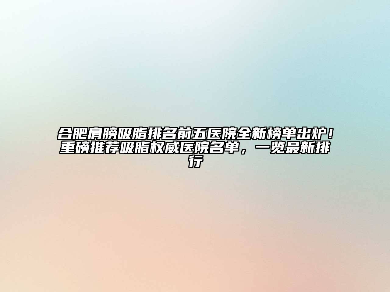 合肥肩膀吸脂排名前五医院全新榜单出炉！重磅推荐吸脂权威医院名单，一览最新排行