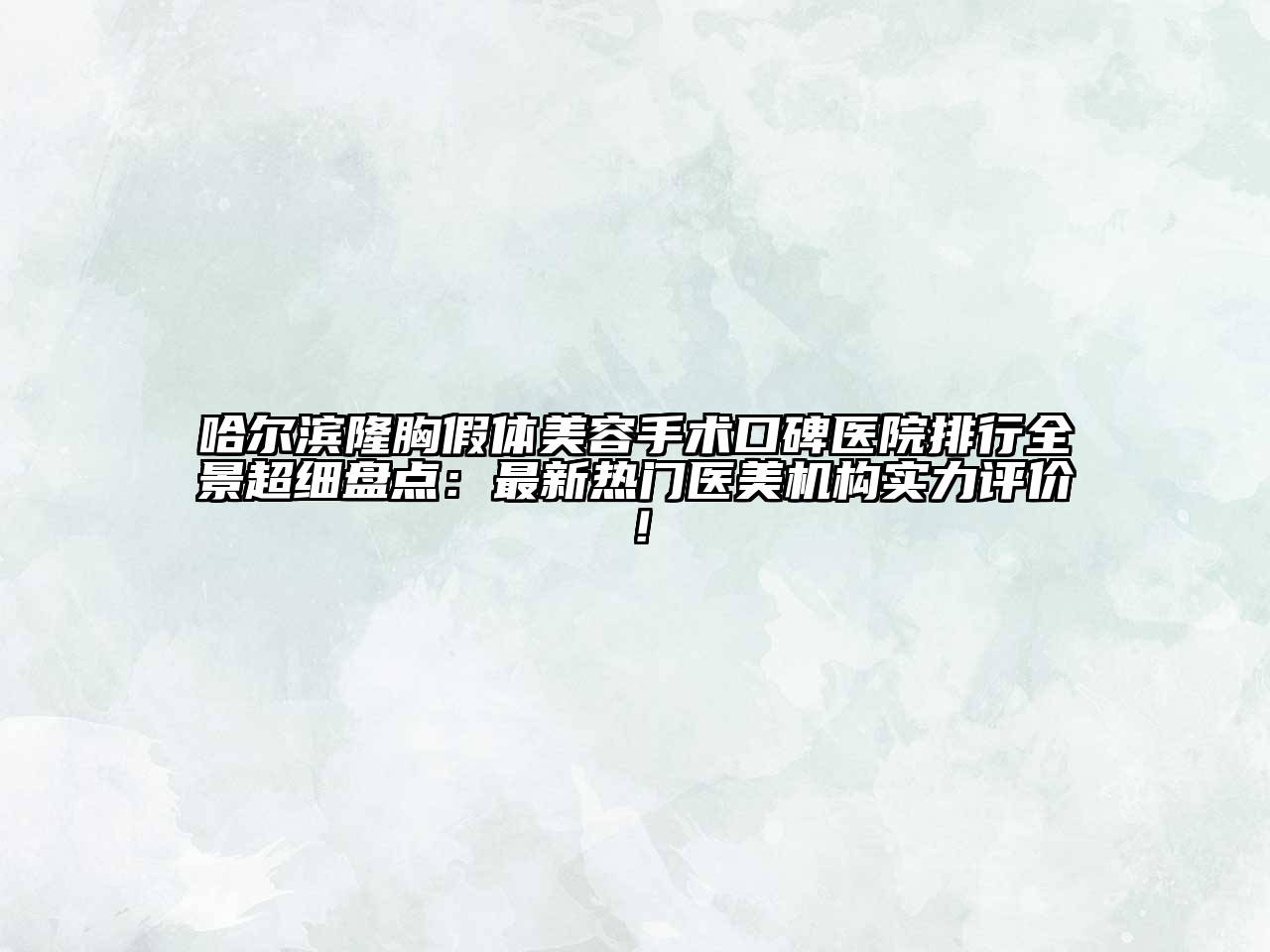 哈尔滨隆胸假体美容手术口碑医院排行全景超细盘点：最新热门医美机构实力评价！