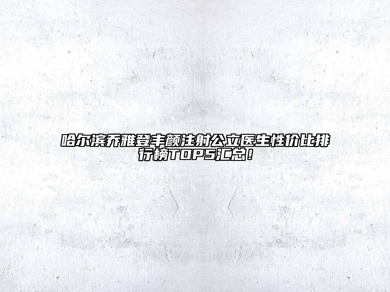 哈尔滨乔雅登丰颜注射公立医生性价比排行榜TOP5汇总！