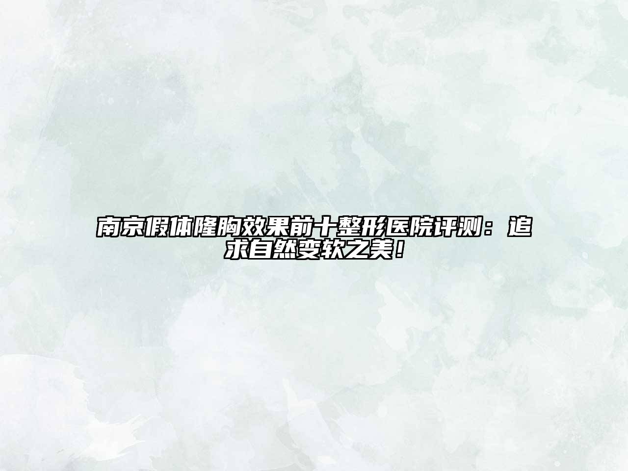 南京假体隆胸效果前十整形医院评测：追求自然变软之美！