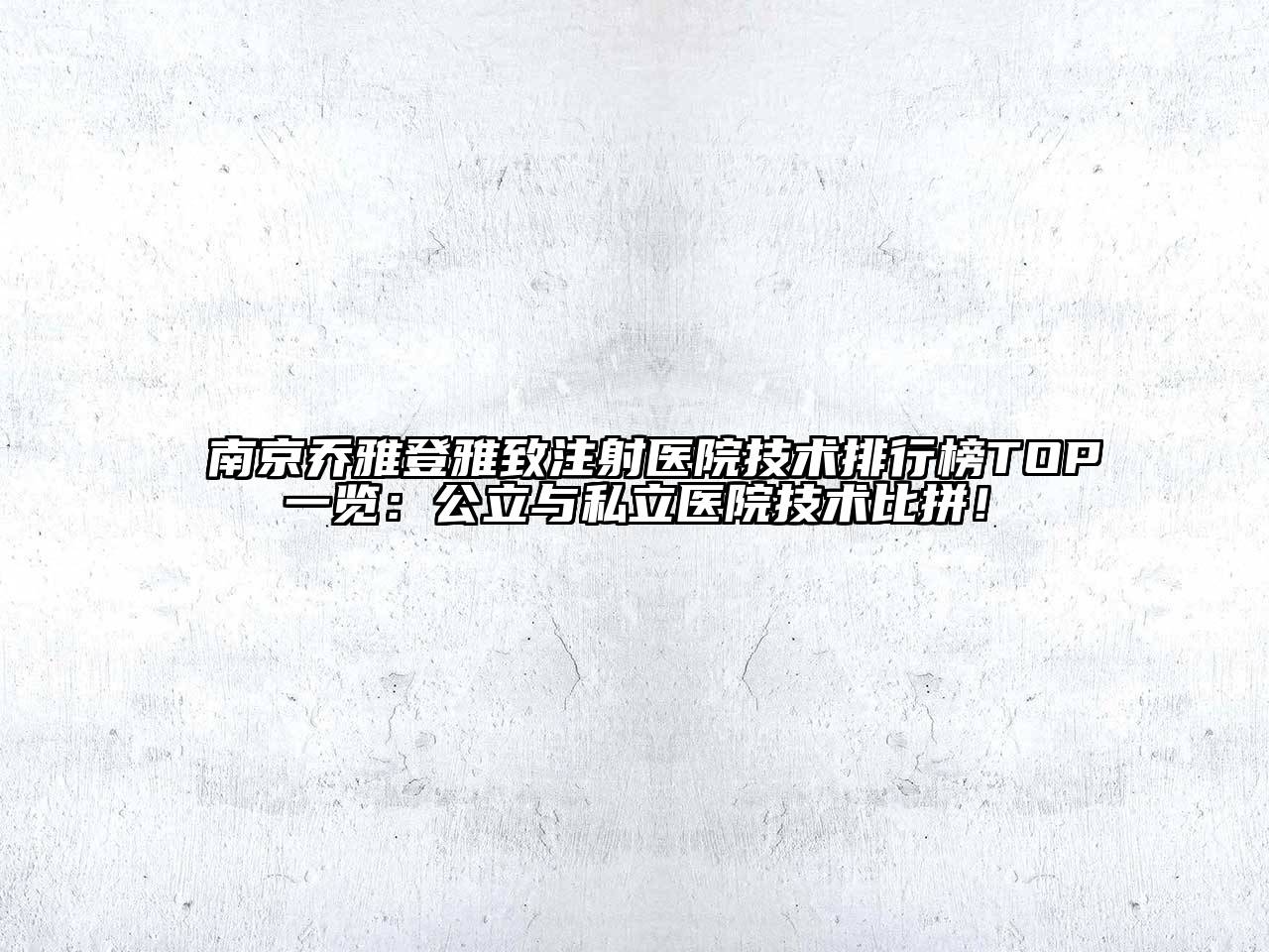 南京乔雅登雅致注射医院技术排行榜TOP一览：公立与私立医院技术比拼！