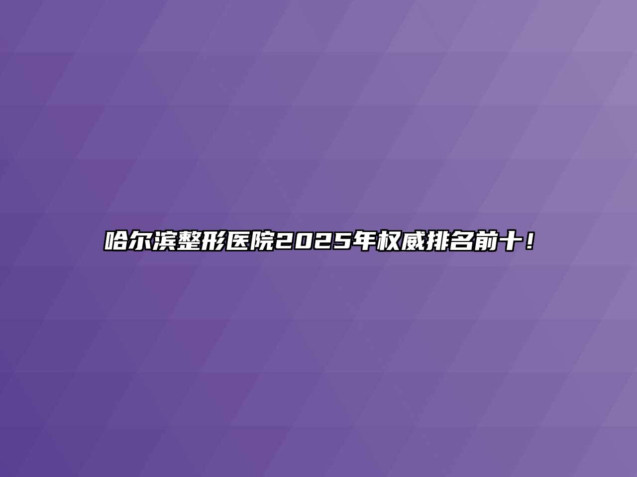 哈尔滨整形医院2025年权威排名前十！