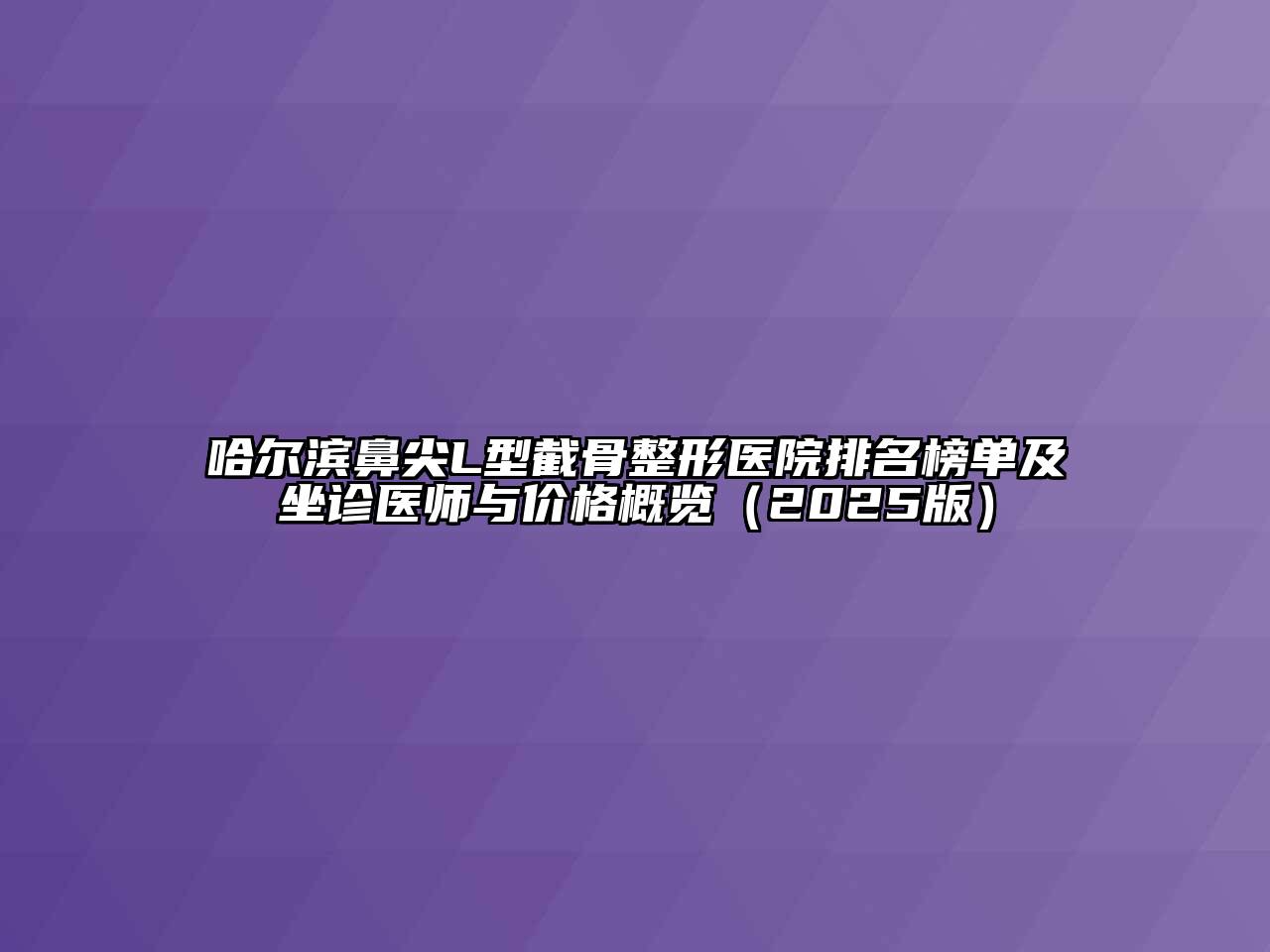 哈尔滨鼻尖L型截骨整形医院排名榜单及坐诊医师与价格概览（2025版）