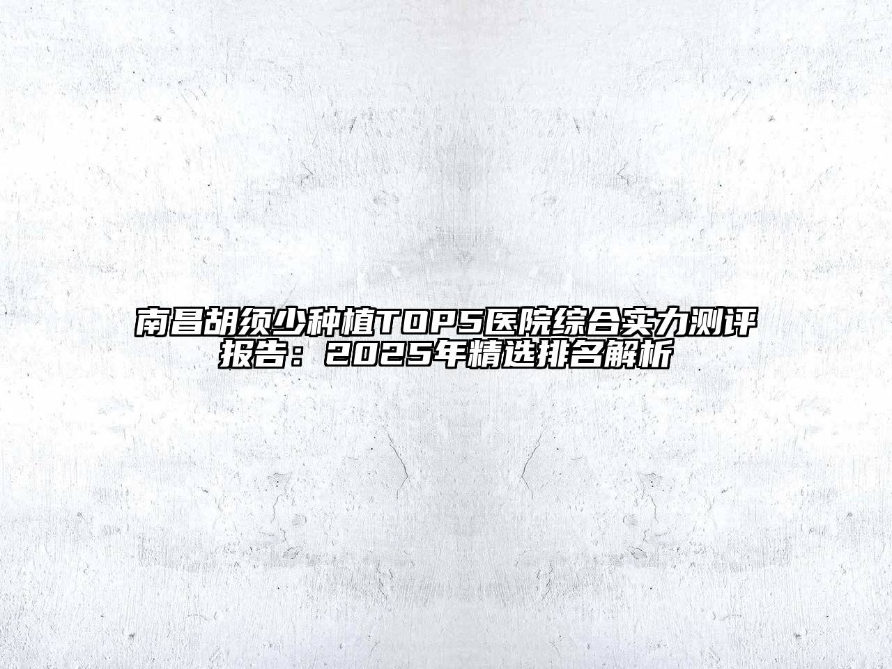 南昌胡须少种植TOP5医院综合实力测评报告：2025年精选排名解析