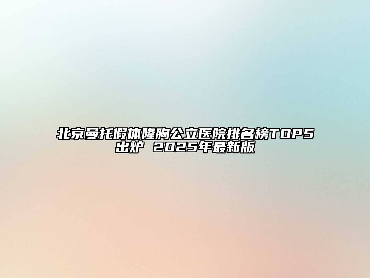 北京曼托假体隆胸公立医院排名榜TOP5出炉 2025年最新版