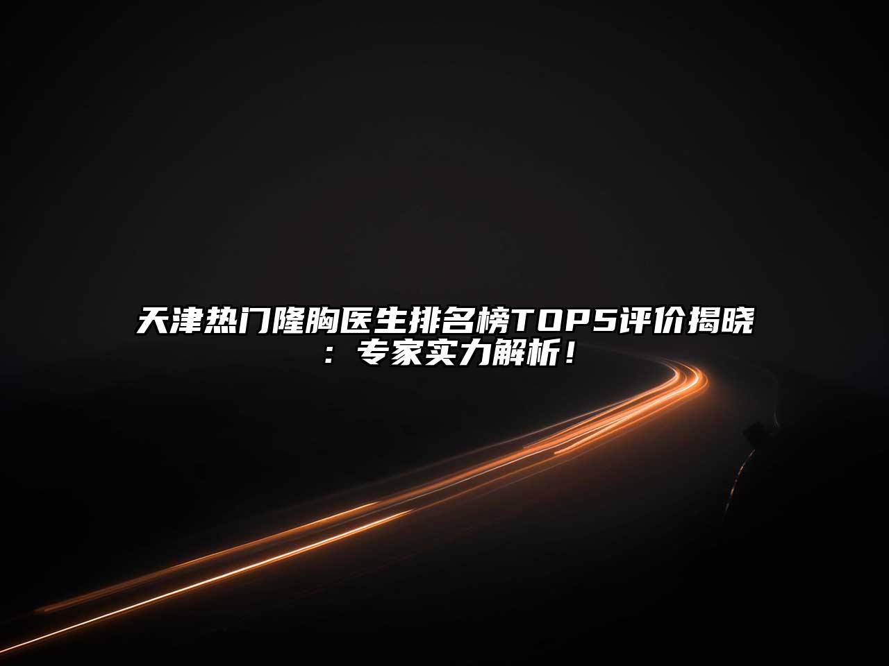 天津热门隆胸医生排名榜TOP5评价揭晓：专家实力解析！