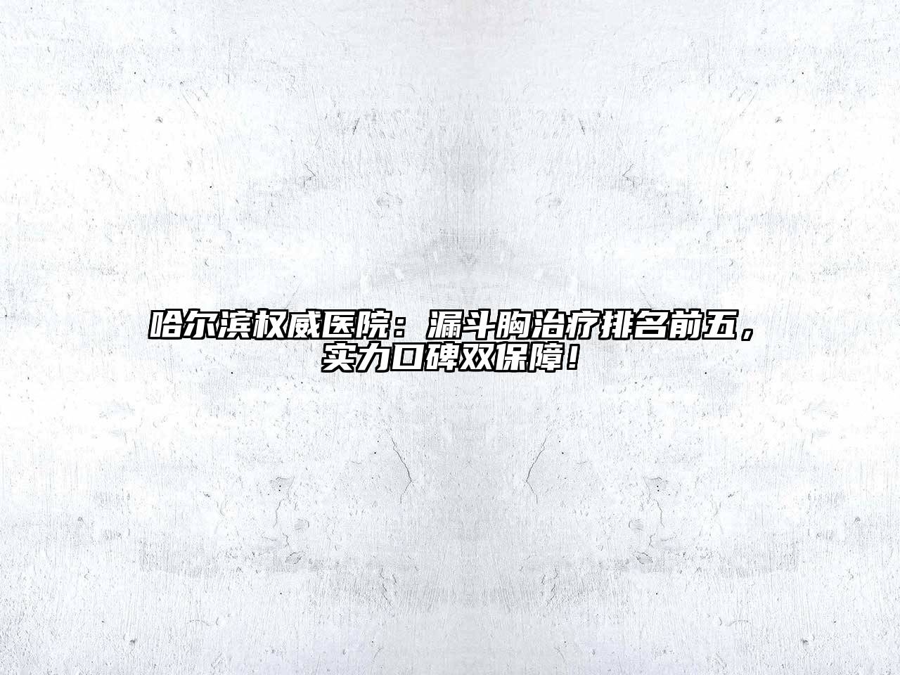 哈尔滨权威医院：漏斗胸治疗排名前五，实力口碑双保障！