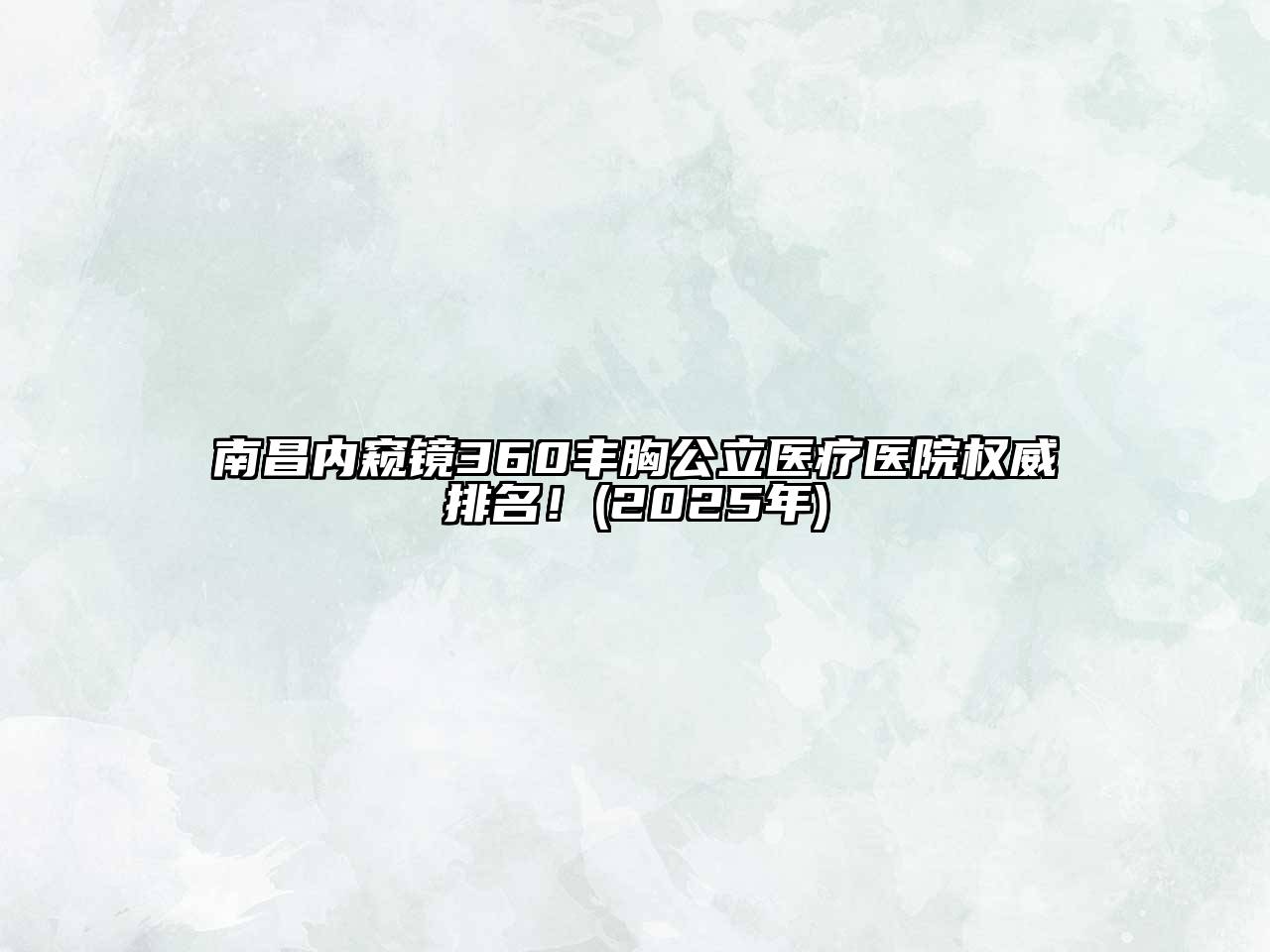 南昌内窥镜360丰胸公立医疗医院权威排名！(2025年)