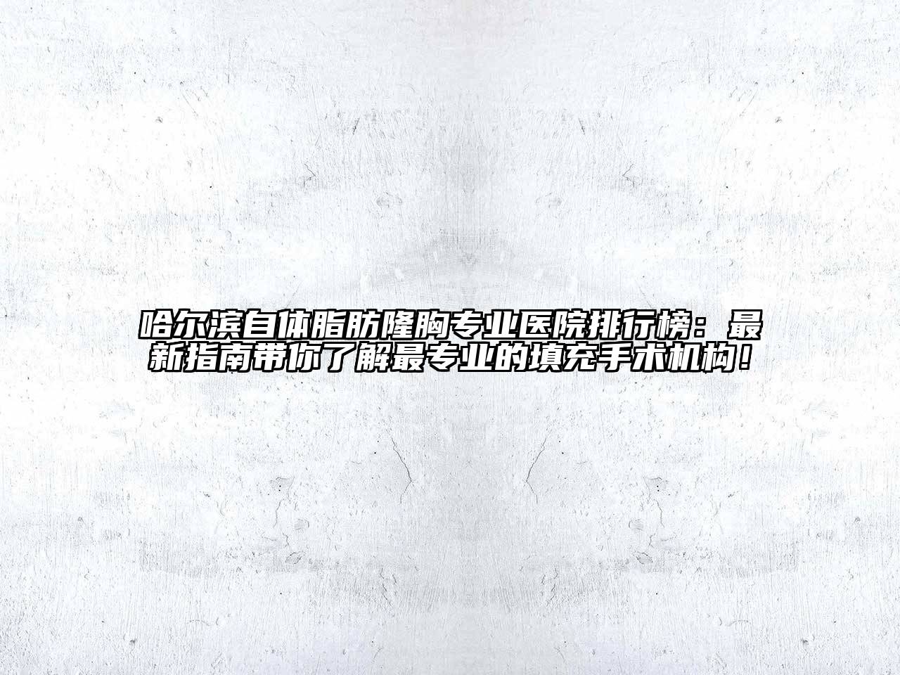 哈尔滨自体脂肪隆胸专业医院排行榜：最新指南带你了解最专业的填充手术机构！