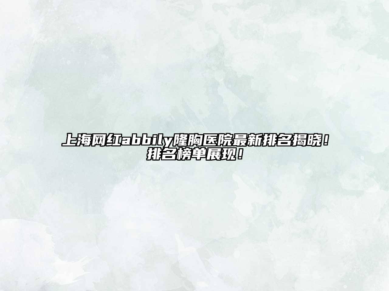 上海网红abbily隆胸医院最新排名揭晓！排名榜单展现！