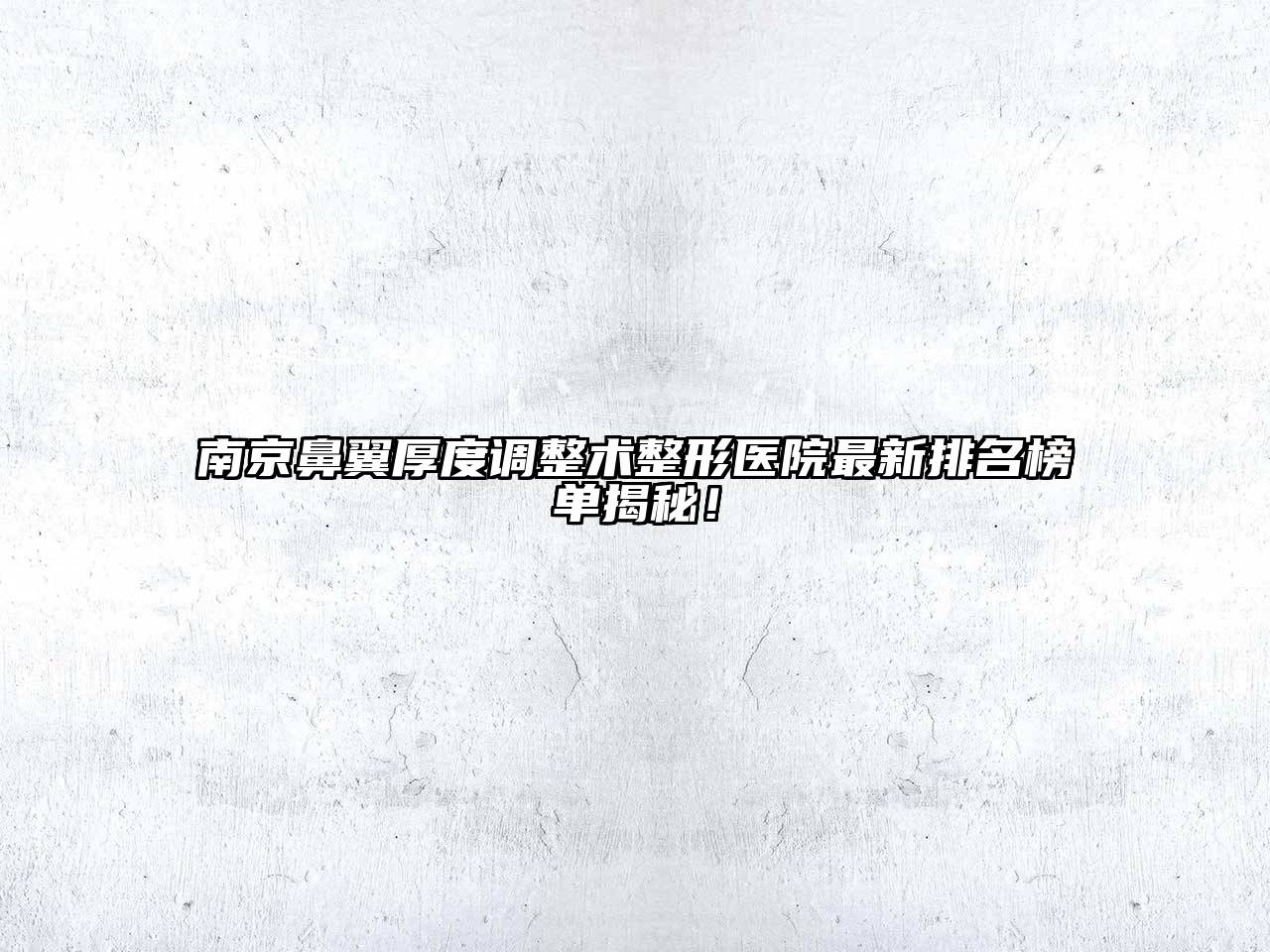南京鼻翼厚度调整术整形医院最新排名榜单揭秘！