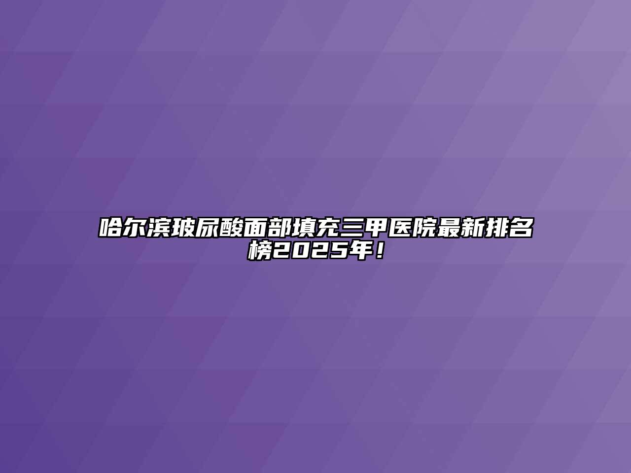 哈尔滨玻尿酸面部填充三甲医院最新排名榜2025年！
