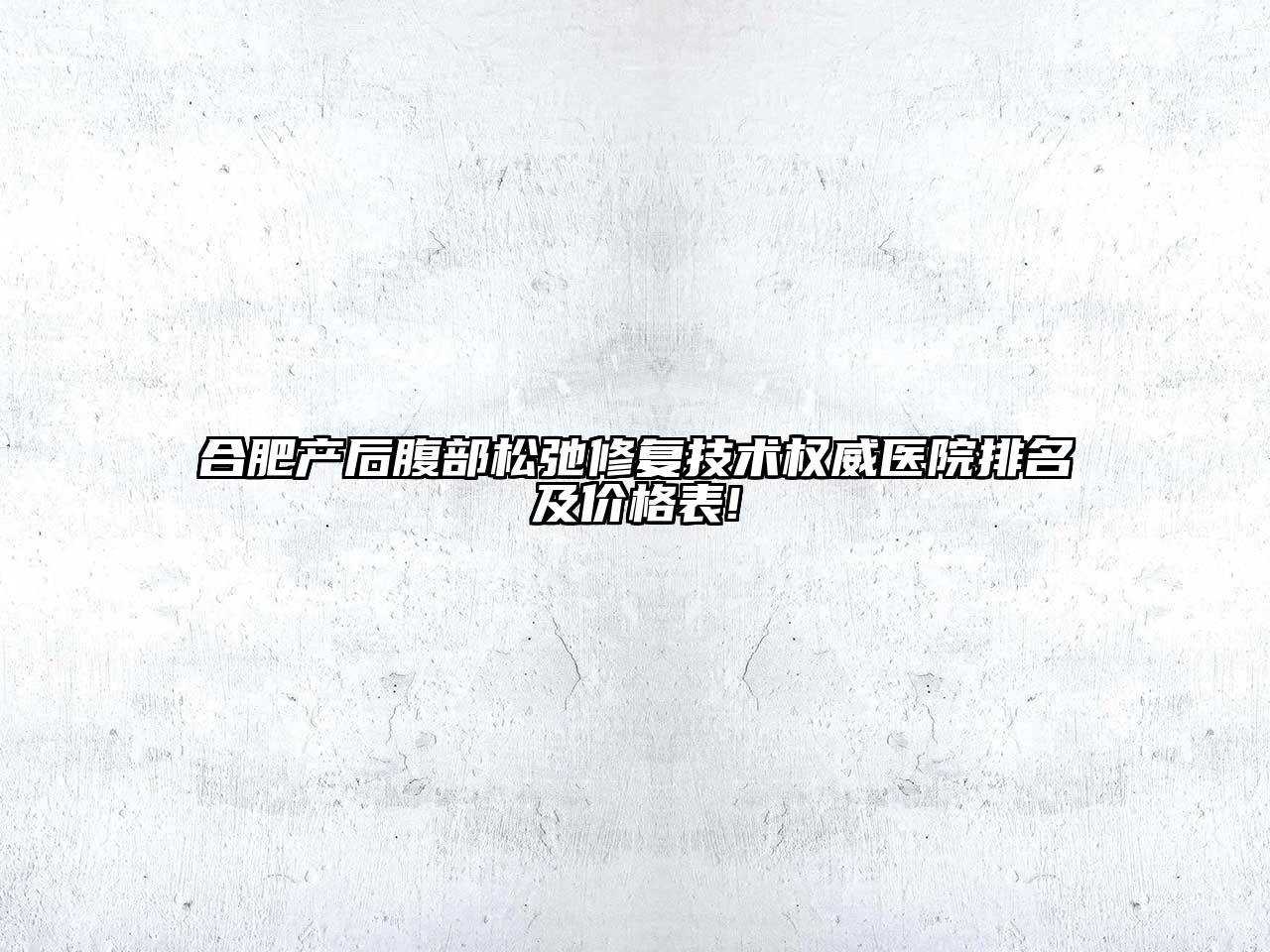 合肥产后腹部松弛修复技术权威医院排名及价格表!