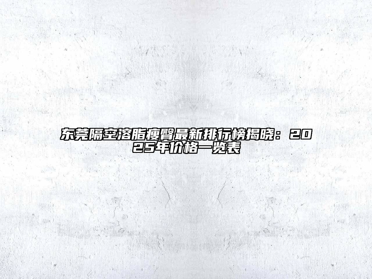 东莞隔空溶脂瘦臀最新排行榜揭晓：2025年价格一览表