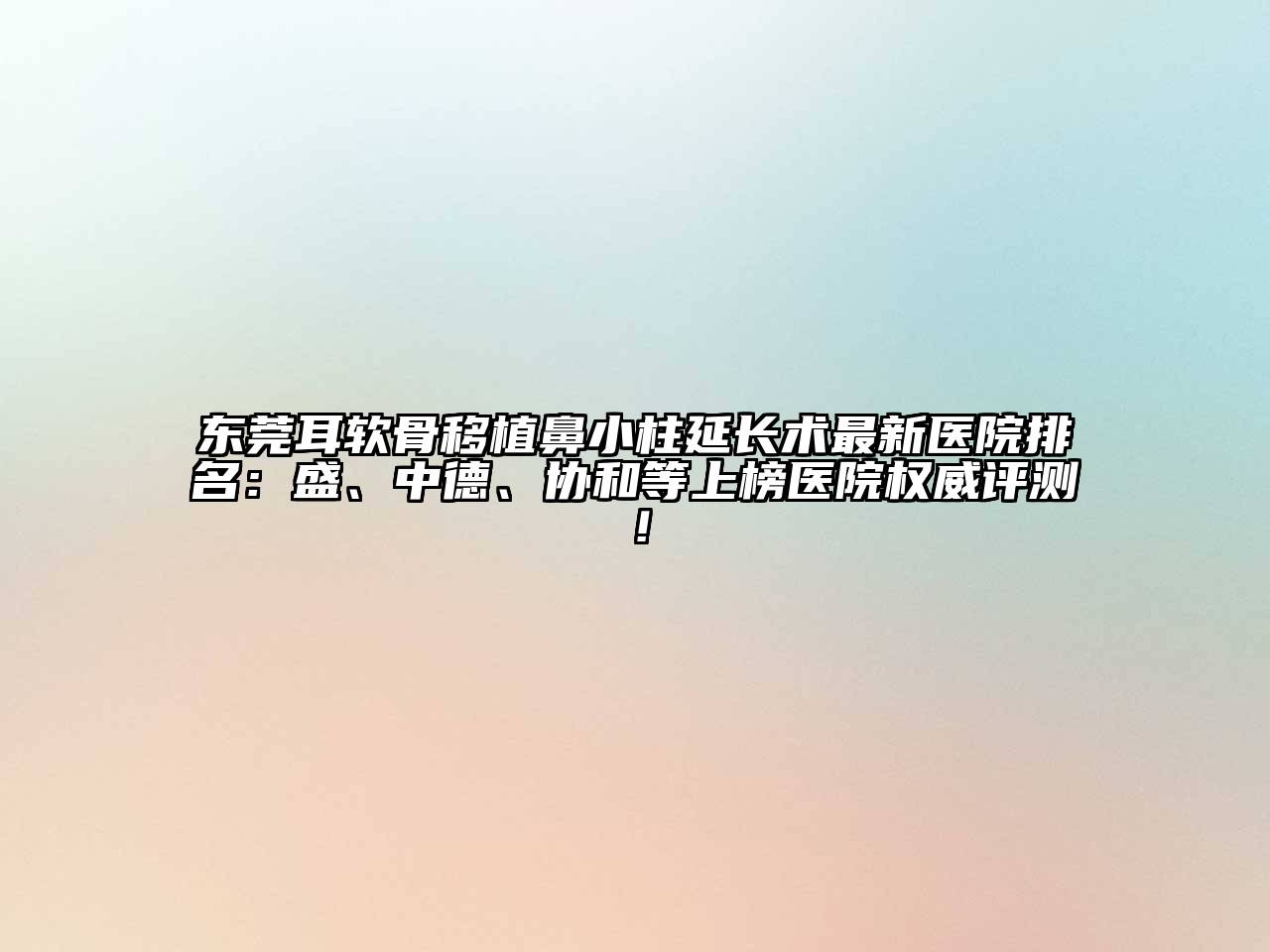东莞耳软骨移植鼻小柱延长术最新医院排名：盛、中德、协和等上榜医院权威评测！