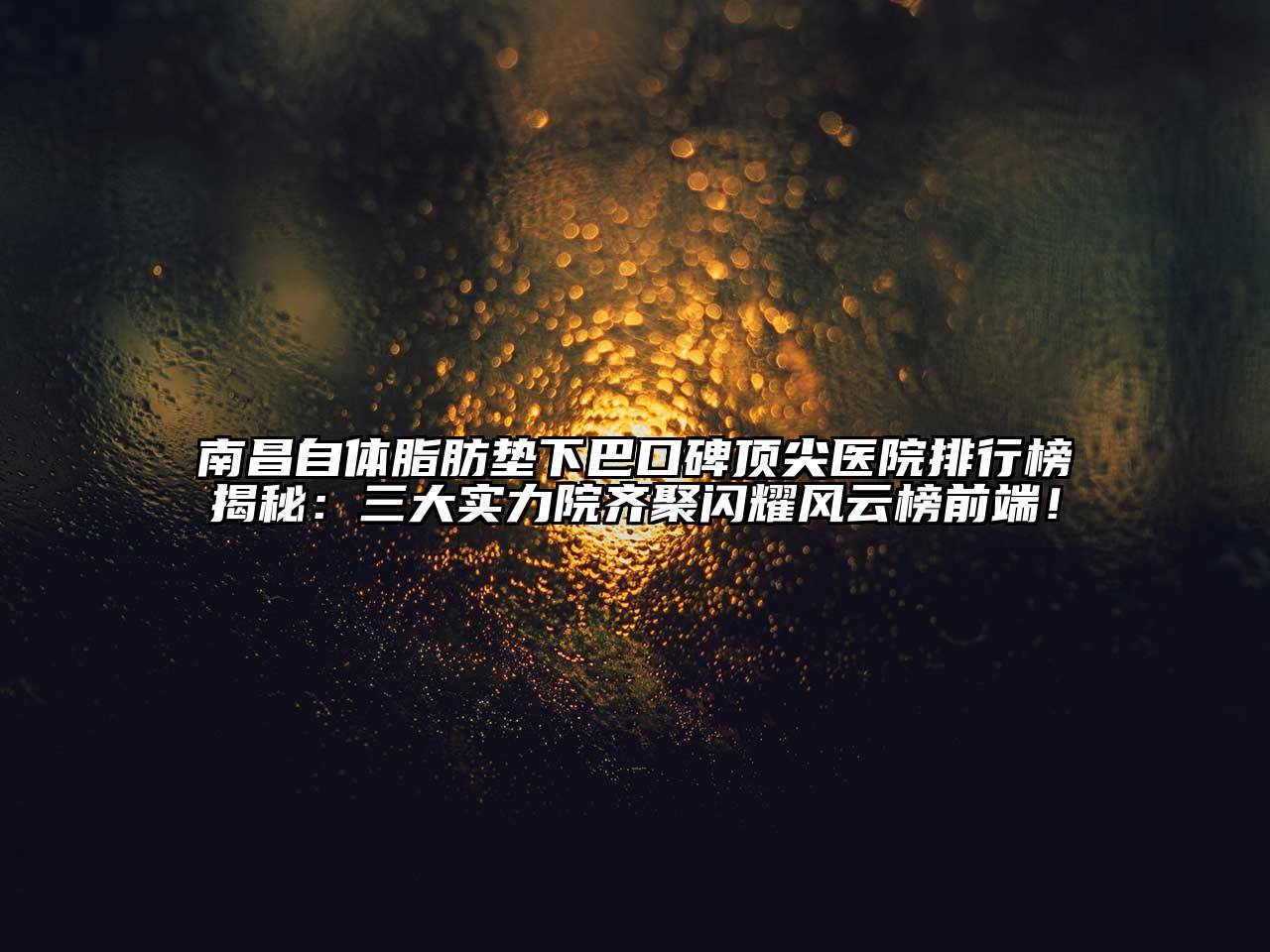南昌自体脂肪垫下巴口碑顶尖医院排行榜揭秘：三大实力院齐聚闪耀风云榜前端！