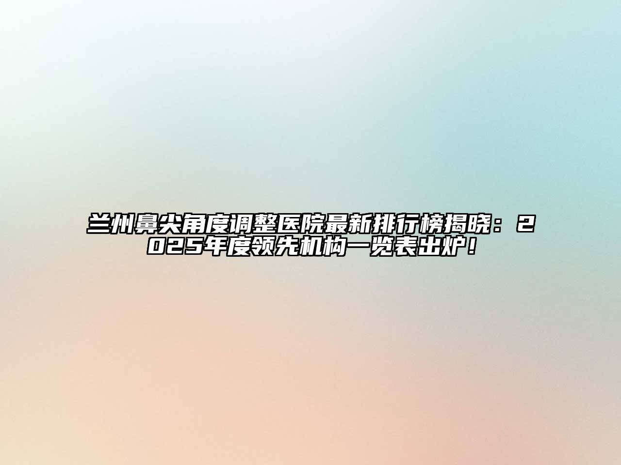 兰州鼻尖角度调整医院最新排行榜揭晓：2025年度领先机构一览表出炉！