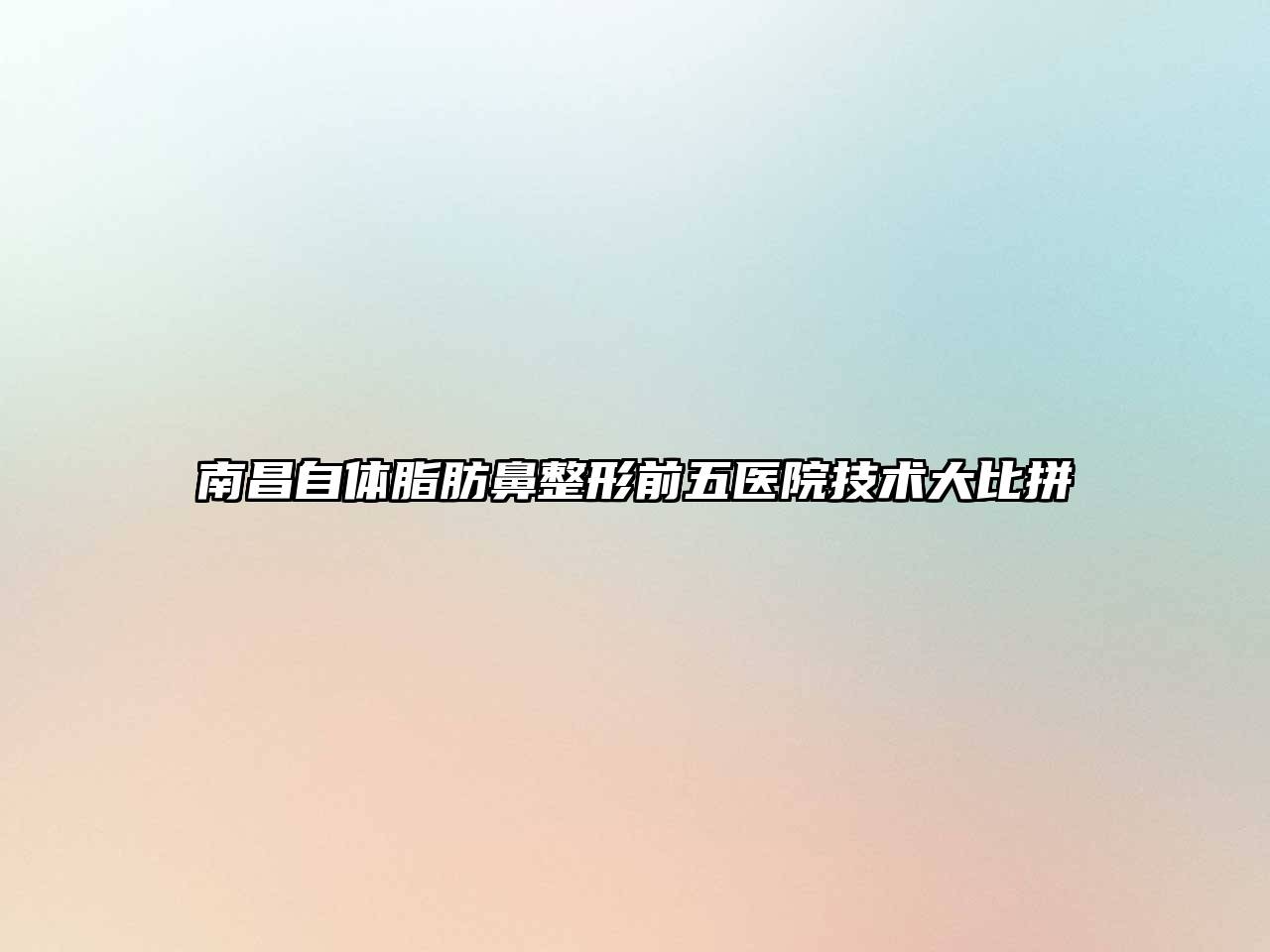 南昌自体脂肪鼻整形前五医院技术大比拼