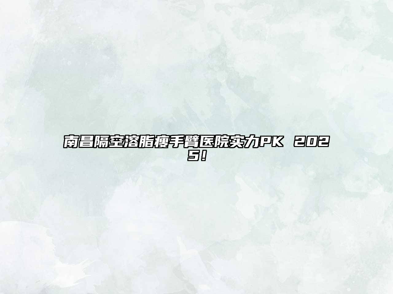 南昌隔空溶脂瘦手臂医院实力PK 2025！