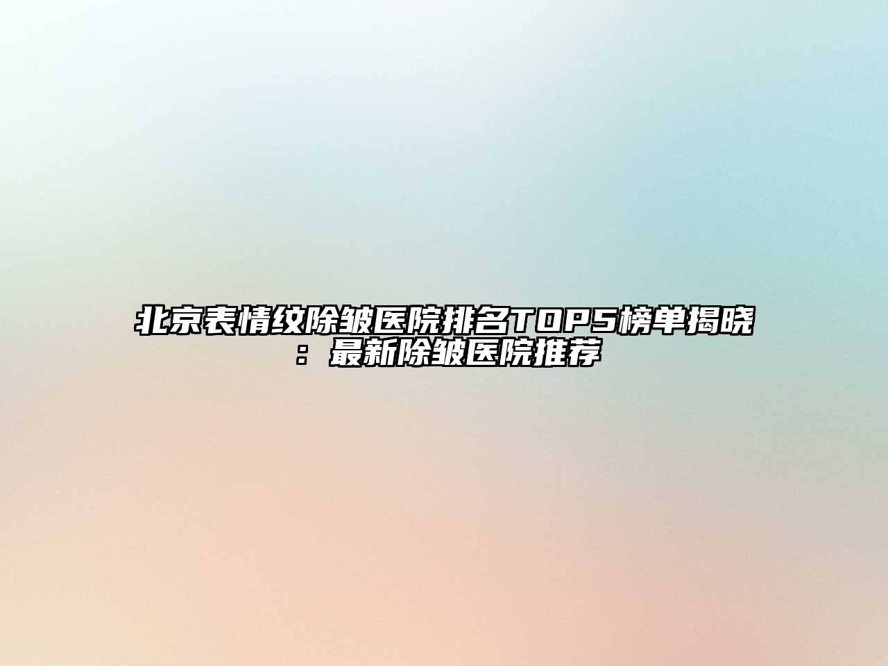 北京表情纹除皱医院排名TOP5榜单揭晓：最新除皱医院推荐