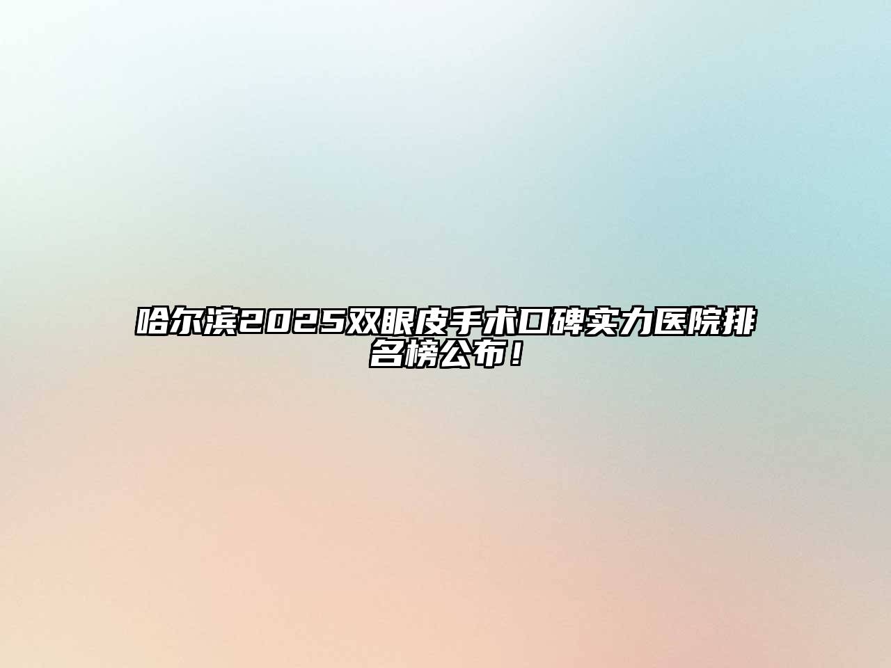 哈尔滨2025双眼皮手术口碑实力医院排名榜公布！