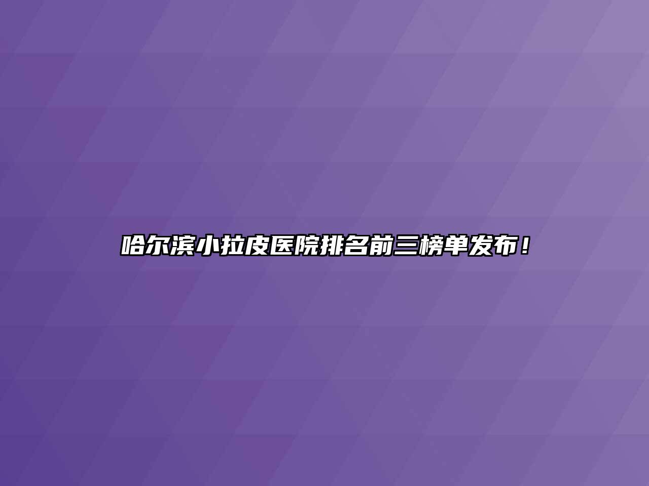 哈尔滨小拉皮医院排名前三榜单发布！