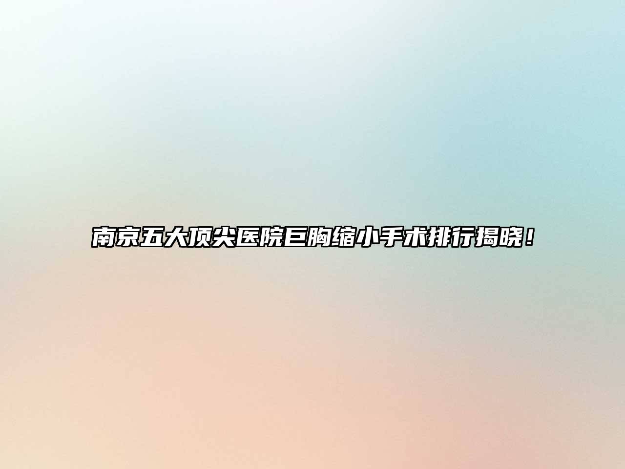 南京五大顶尖医院巨胸缩小手术排行揭晓！