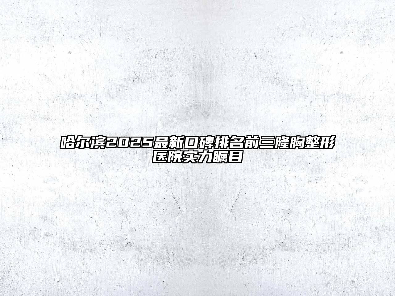 哈尔滨2025最新口碑排名前三隆胸整形医院实力瞩目