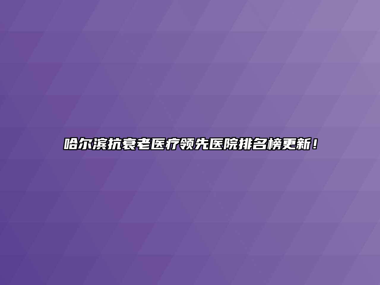 哈尔滨抗衰老医疗领先医院排名榜更新！