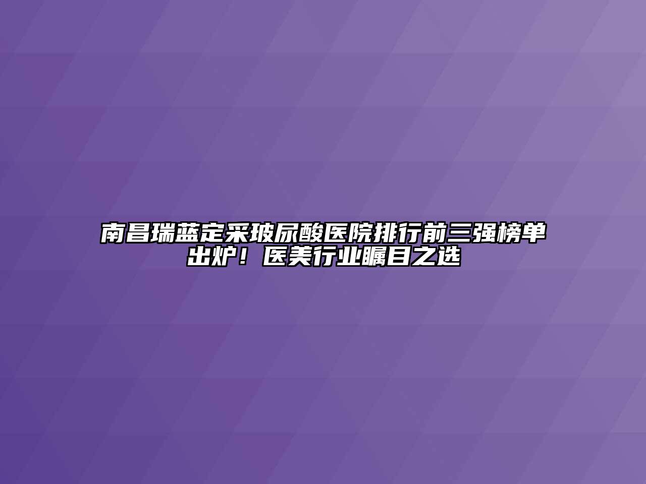 南昌瑞蓝定采玻尿酸医院排行前三强榜单出炉！医美行业瞩目之选