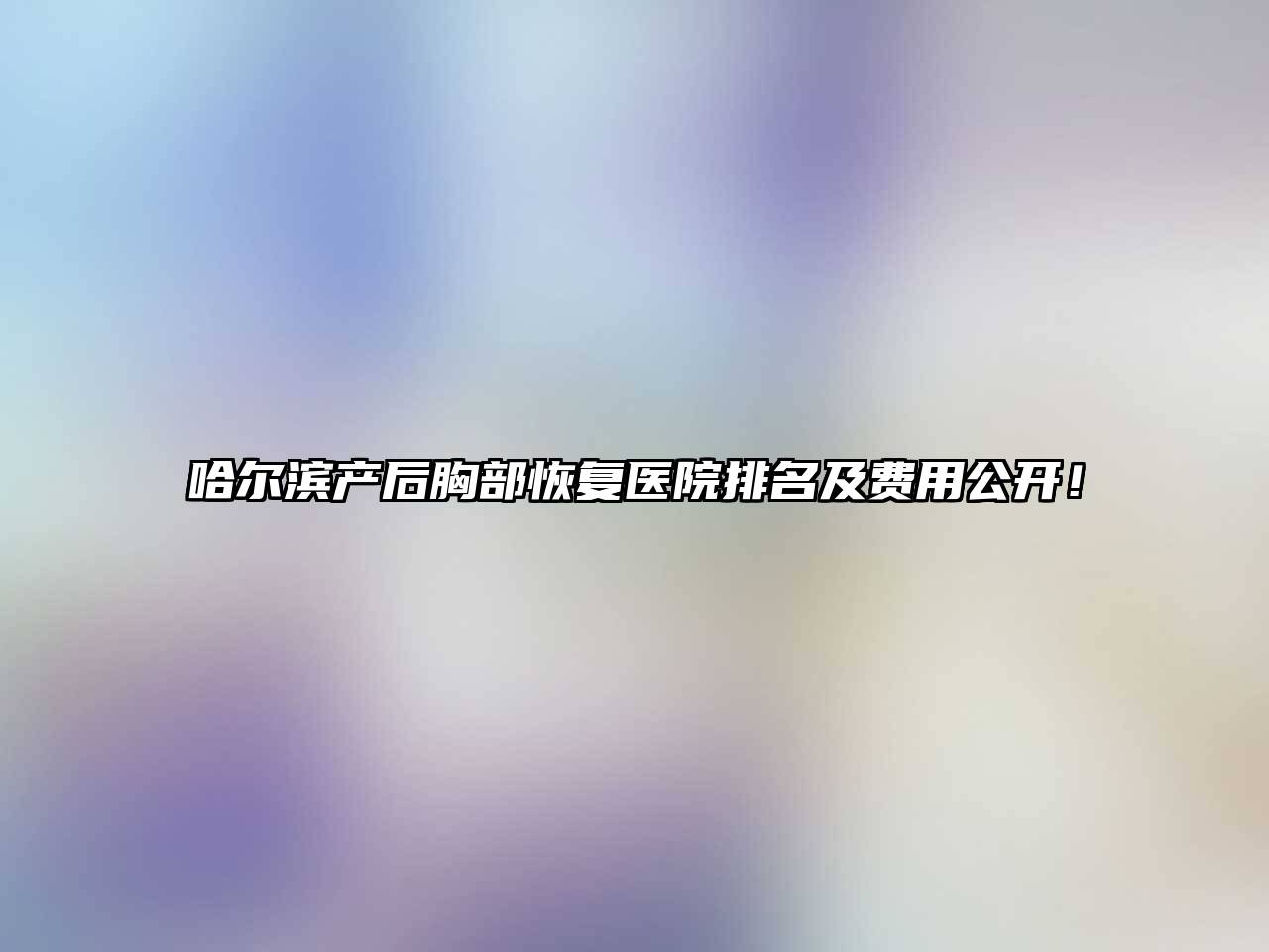 哈尔滨产后胸部恢复医院排名及费用公开！