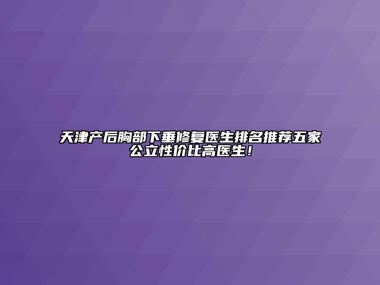 天津产后胸部下垂修复医生排名推荐五家公立性价比高医生！