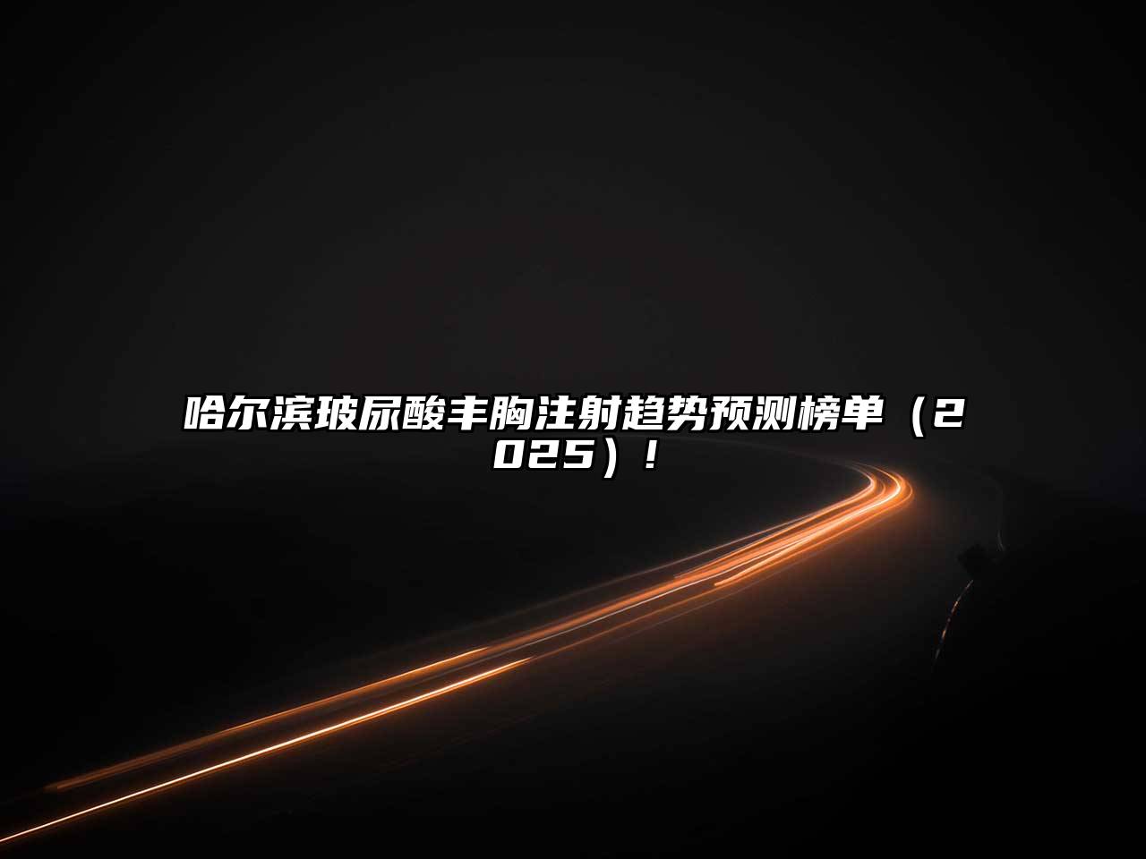 哈尔滨玻尿酸丰胸注射趋势预测榜单（2025）!