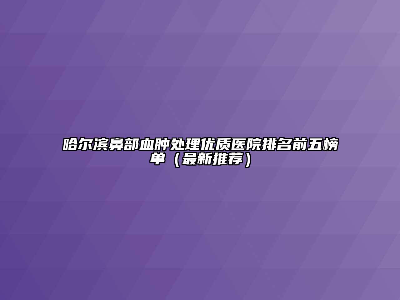 哈尔滨鼻部血肿处理优质医院排名前五榜单（最新推荐）