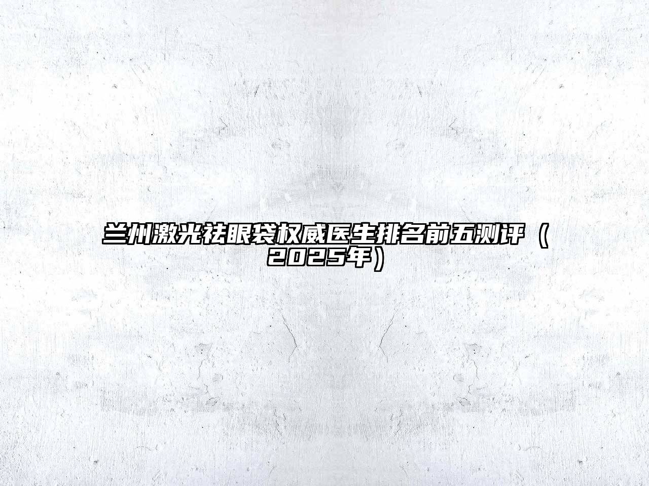 兰州激光祛眼袋权威医生排名前五测评（2025年）