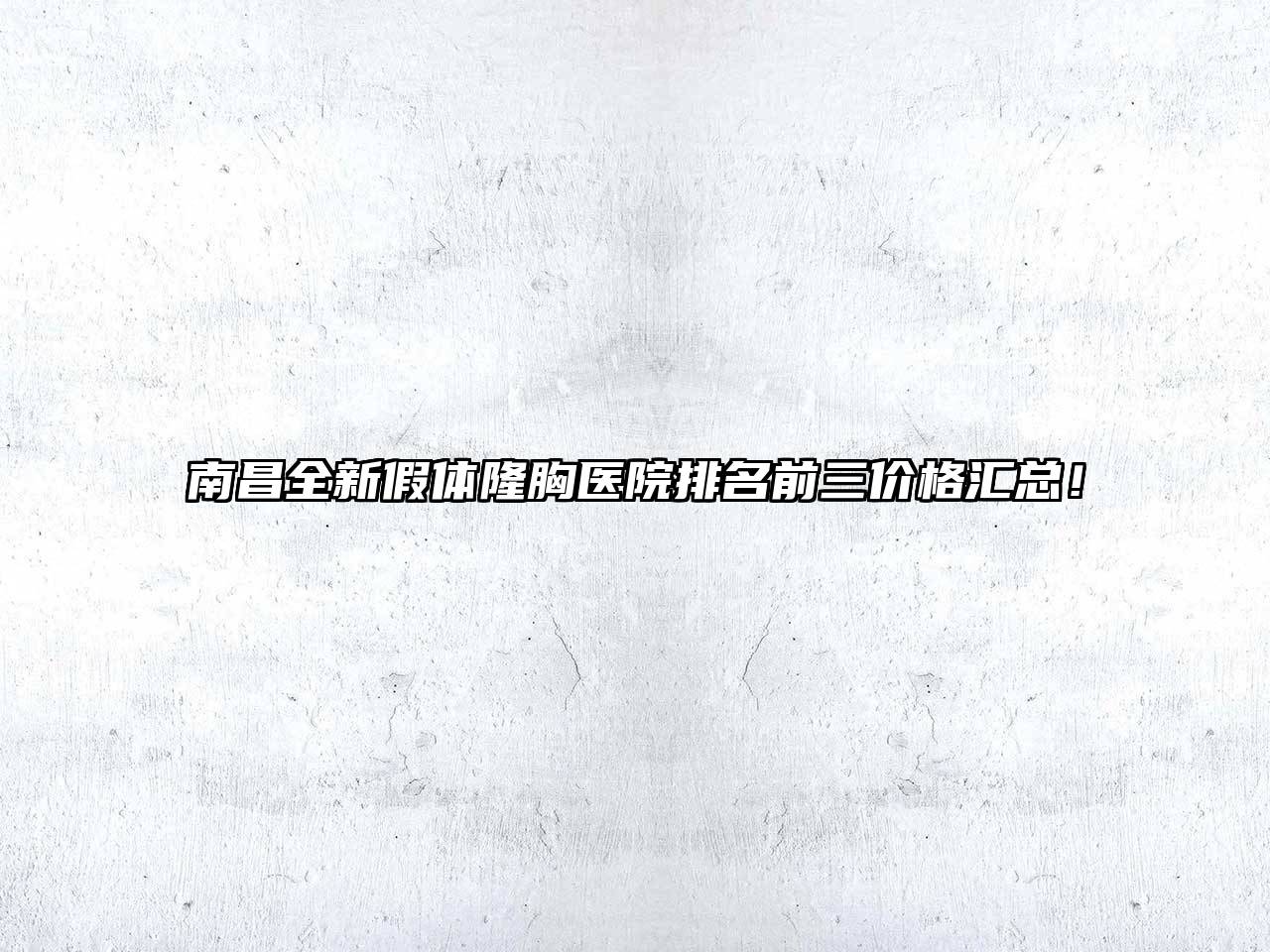南昌全新假体隆胸医院排名前三价格汇总！