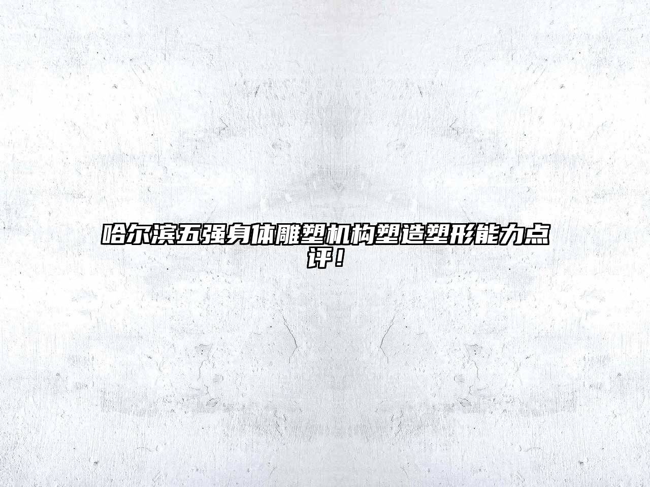 哈尔滨五强身体雕塑机构塑造塑形能力点评！