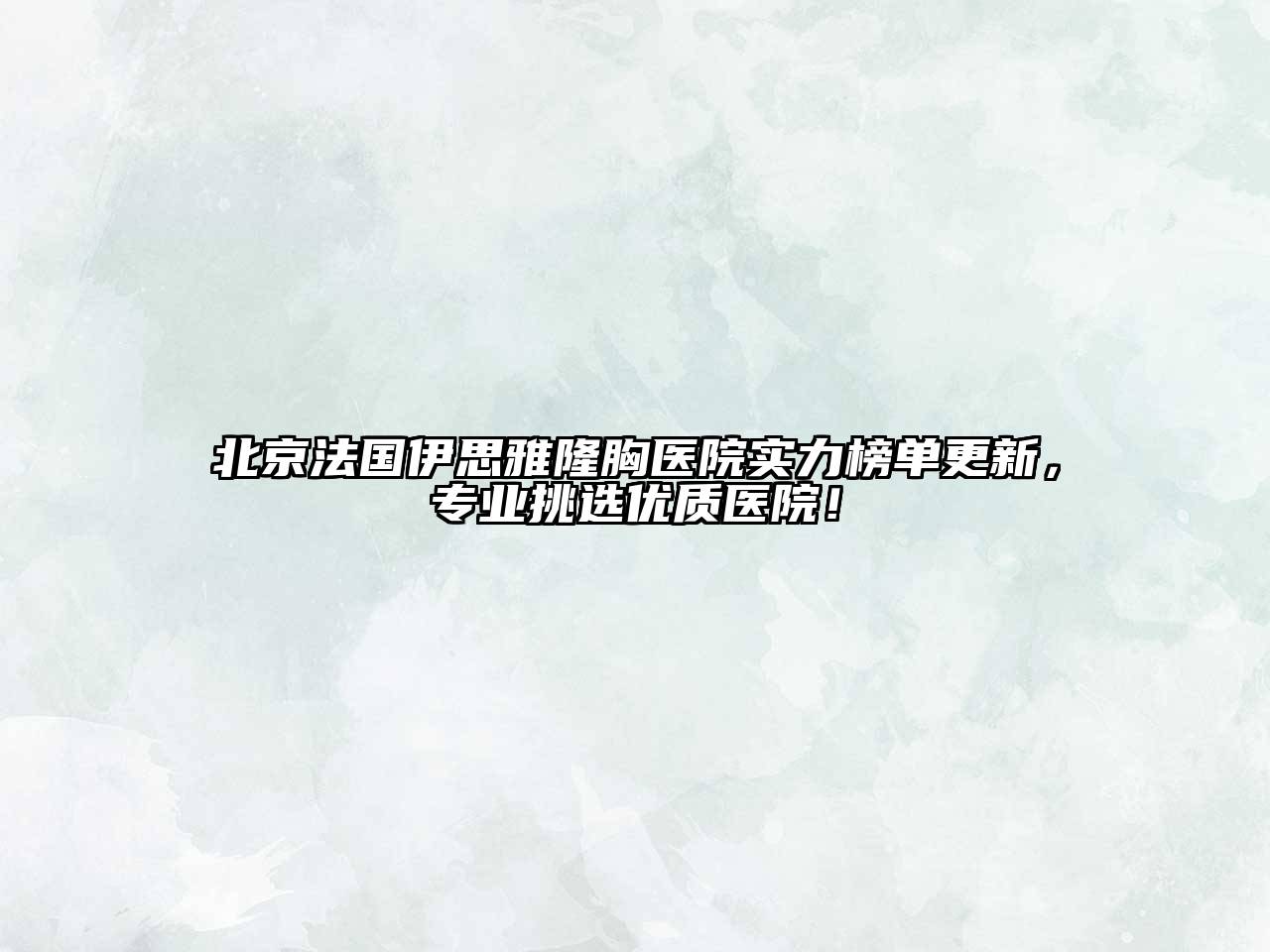 北京法国伊思雅隆胸医院实力榜单更新，专业挑选优质医院！