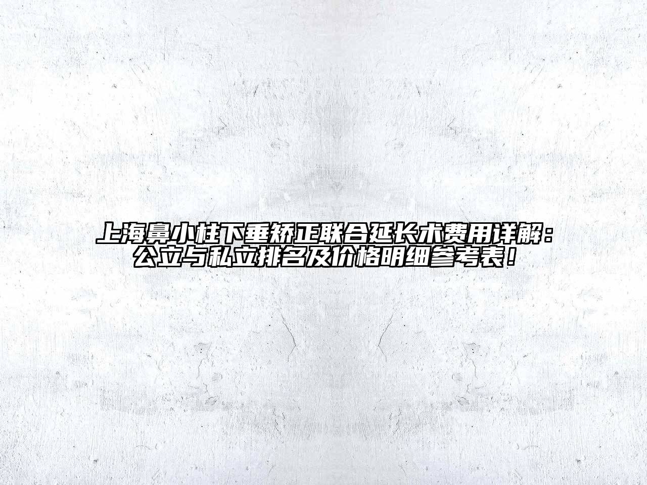 上海鼻小柱下垂矫正联合延长术费用详解：公立与私立排名及价格明细参考表！