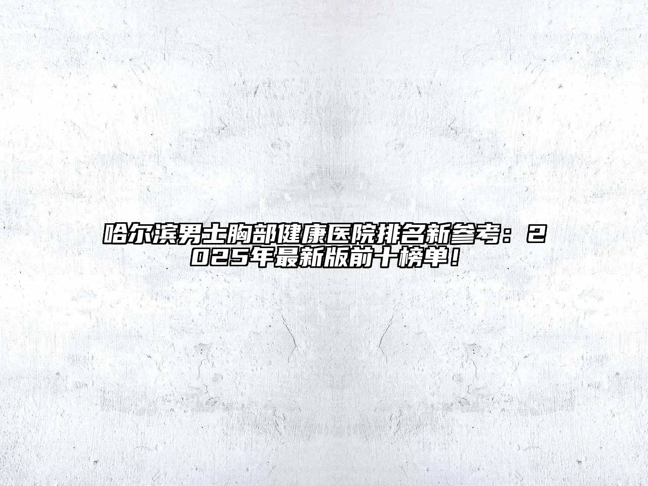 哈尔滨男士胸部健康医院排名新参考：2025年最新版前十榜单！