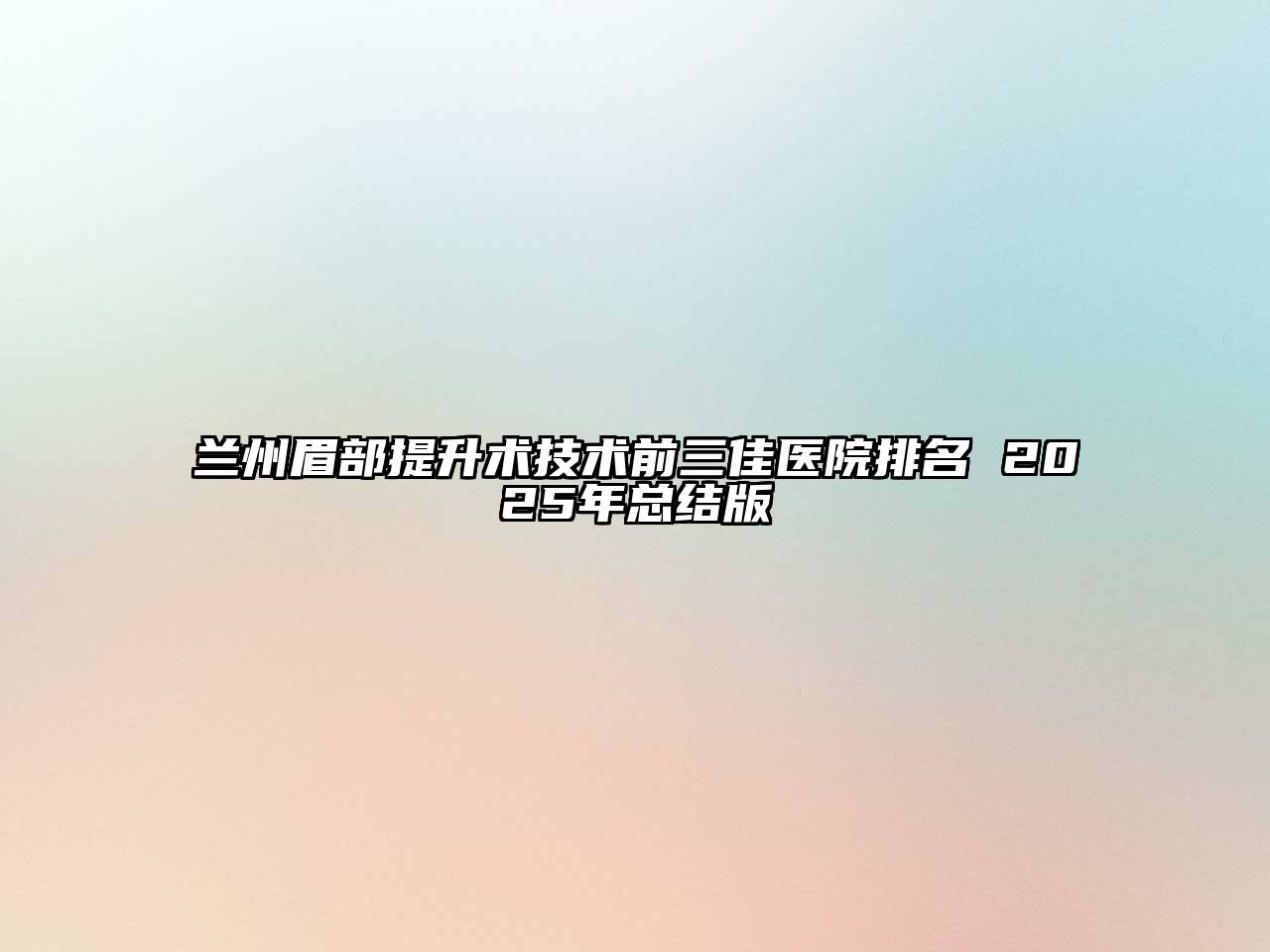 兰州眉部提升术技术前三佳医院排名 2025年总结版