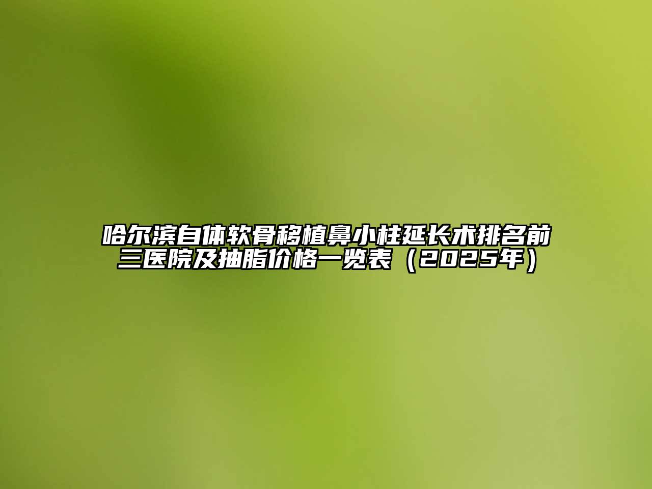 哈尔滨自体软骨移植鼻小柱延长术排名前三医院及抽脂价格一览表（2025年）
