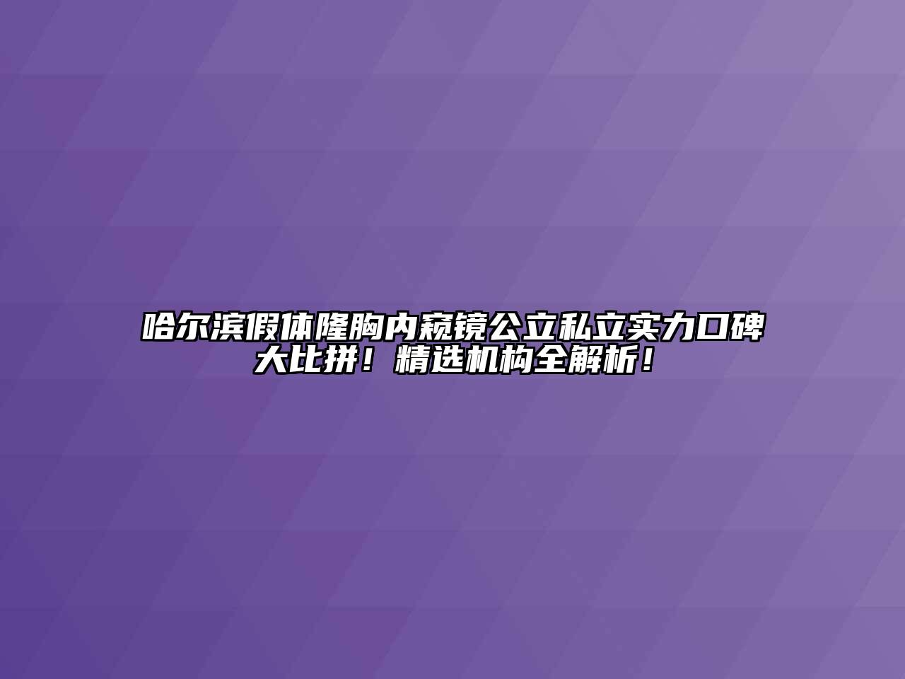哈尔滨假体隆胸内窥镜公立私立实力口碑大比拼！精选机构全解析！