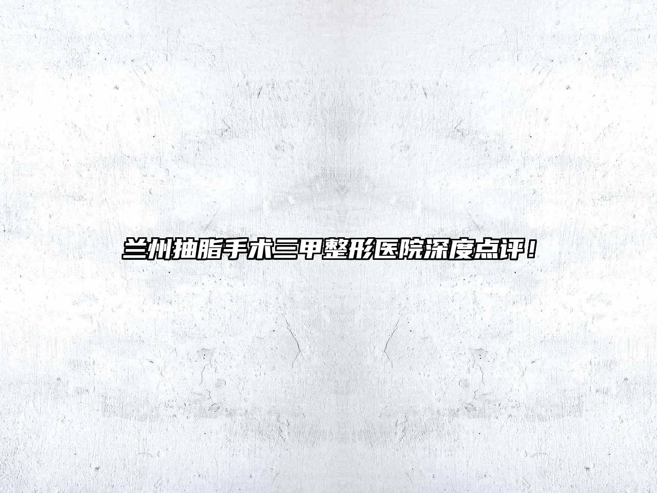 兰州抽脂手术三甲整形医院深度点评！